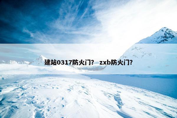 建站0317防火门？ zxb防火门？