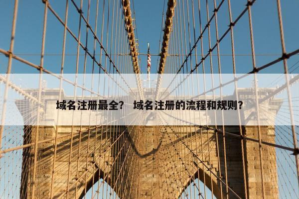 域名注册最全？ 域名注册的流程和规则？