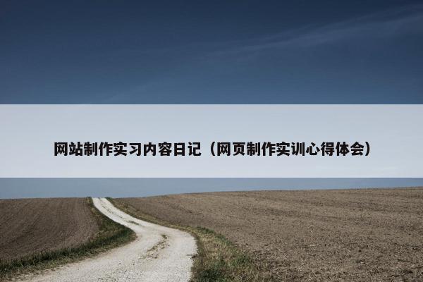 网站制作实习内容日记（网页制作实训心得体会）