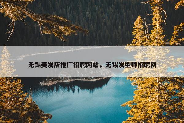 无锡美发店推广招聘网站，无锡发型师招聘网