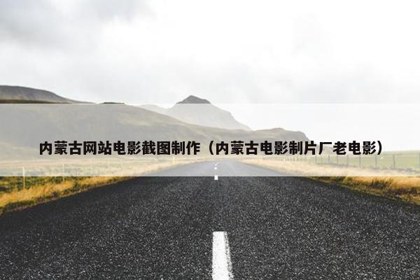 内蒙古网站电影截图制作（内蒙古电影制片厂老电影）