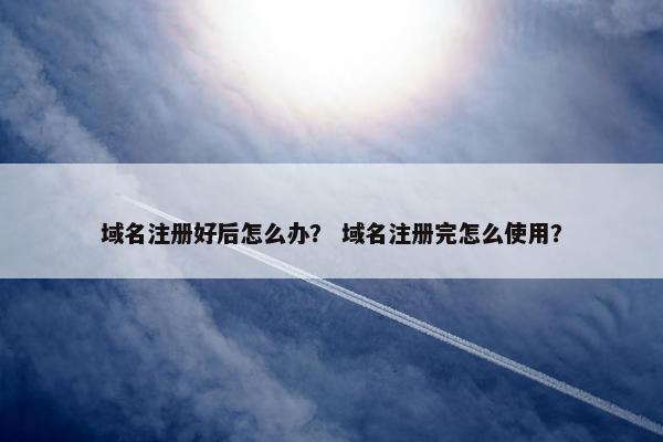 域名注册好后怎么办？ 域名注册完怎么使用？