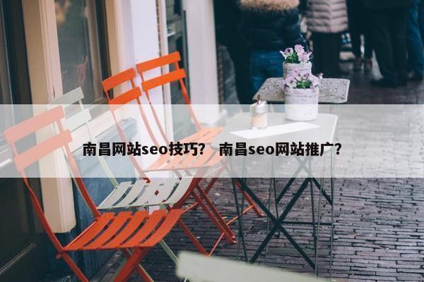 南昌网站seo技巧？ 南昌seo网站推广？