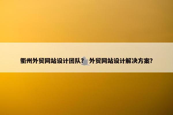 衢州外贸网站设计团队？ 外贸网站设计解决方案？