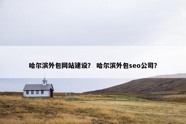 哈尔滨外包网站建设？ 哈尔滨外包seo公司？