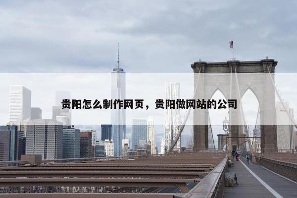 贵阳怎么制作网页，贵阳做网站的公司