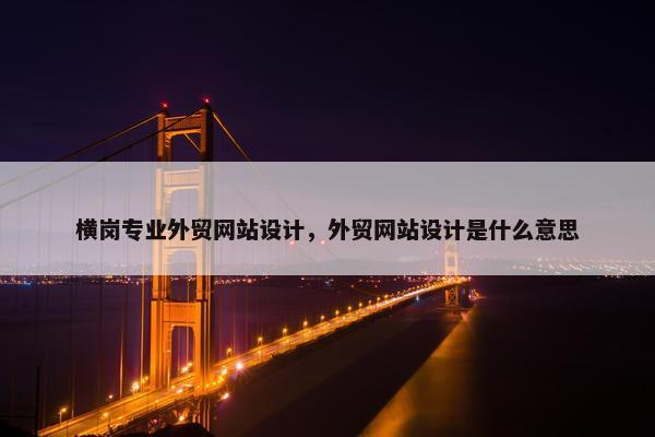 横岗专业外贸网站设计，外贸网站设计是什么意思