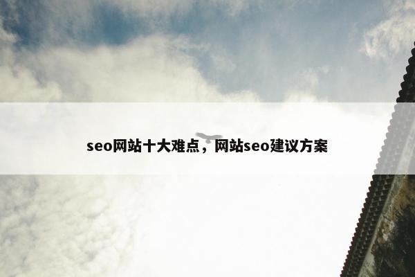 seo网站十大难点，网站seo建议方案