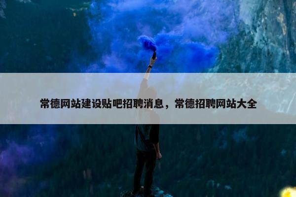 常德网站建设贴吧招聘消息，常德招聘网站大全