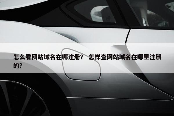 怎么看网站域名在哪注册？ 怎样查网站域名在哪里注册的？