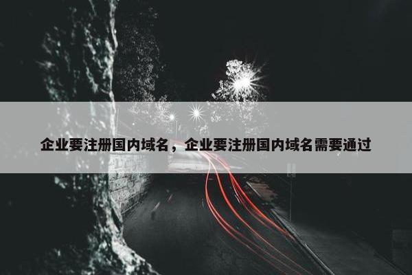 企业要注册国内域名，企业要注册国内域名需要通过