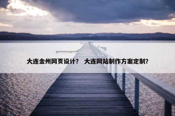 大连金州网页设计？ 大连网站制作方案定制？