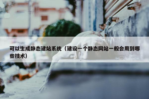 可以生成静态建站系统（建设一个静态网站一般会用到哪些技术）