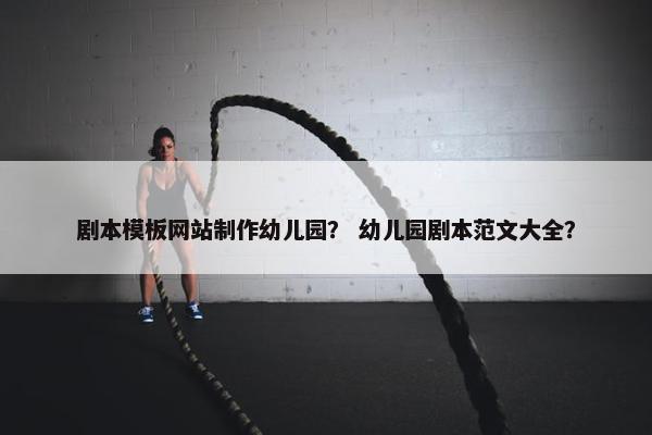 剧本模板网站制作幼儿园？ 幼儿园剧本范文大全？