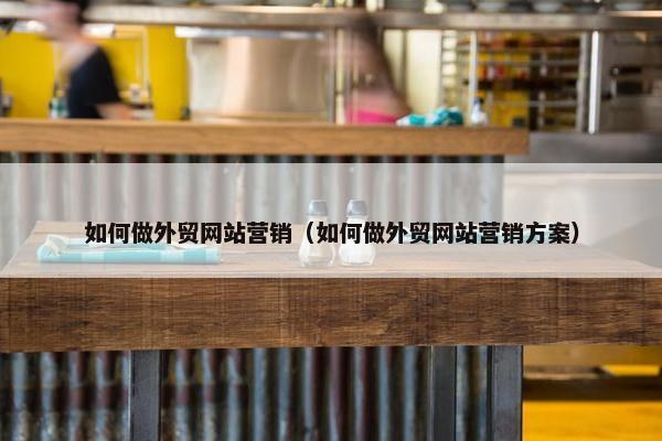 如何做外贸网站营销（如何做外贸网站营销方案）