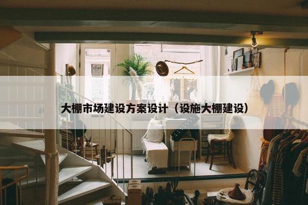 大棚市场建设方案设计（设施大棚建设）