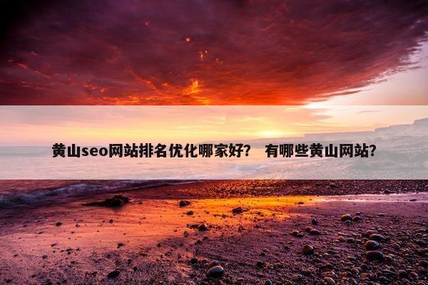 黄山seo网站排名优化哪家好？ 有哪些黄山网站？
