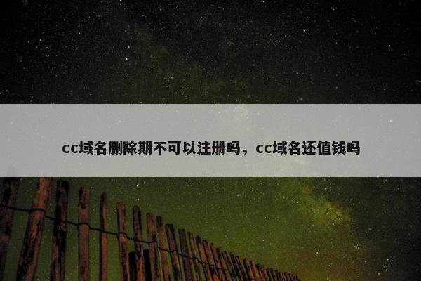 cc域名删除期不可以注册吗，cc域名还值钱吗