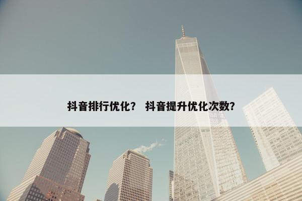抖音排行优化？ 抖音提升优化次数？
