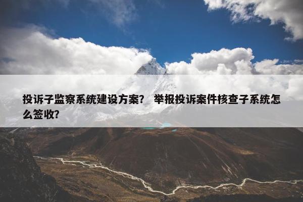 投诉子监察系统建设方案？ 举报投诉案件核查子系统怎么签收？