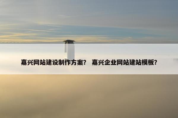 嘉兴网站建设制作方案？ 嘉兴企业网站建站模板？
