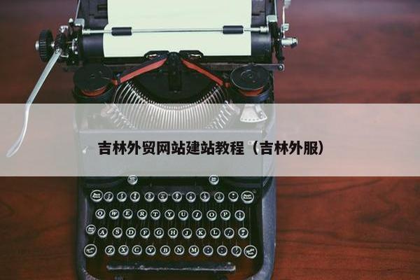 吉林外贸网站建站教程（吉林外服）