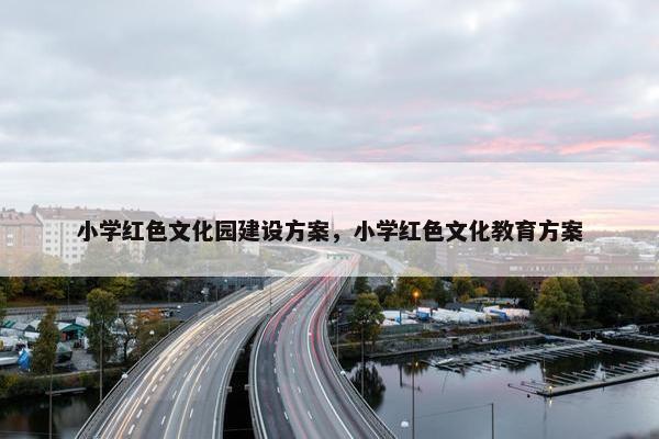 小学红色文化园建设方案，小学红色文化教育方案