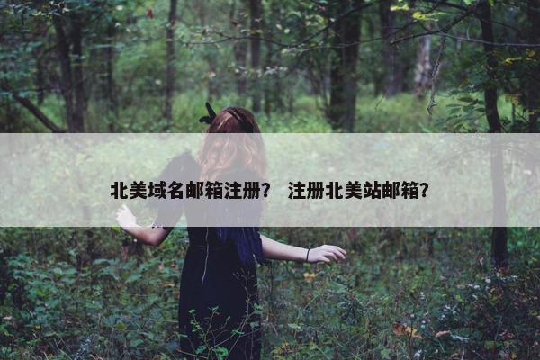北美域名邮箱注册？ 注册北美站邮箱？