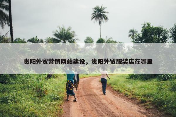 贵阳外贸营销网站建设，贵阳外贸服装店在哪里