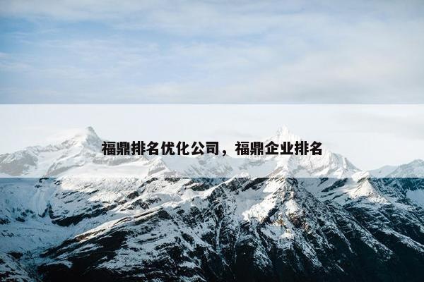 福鼎排名优化公司，福鼎企业排名