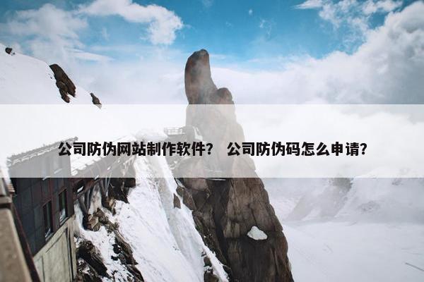 公司防伪网站制作软件？ 公司防伪码怎么申请？