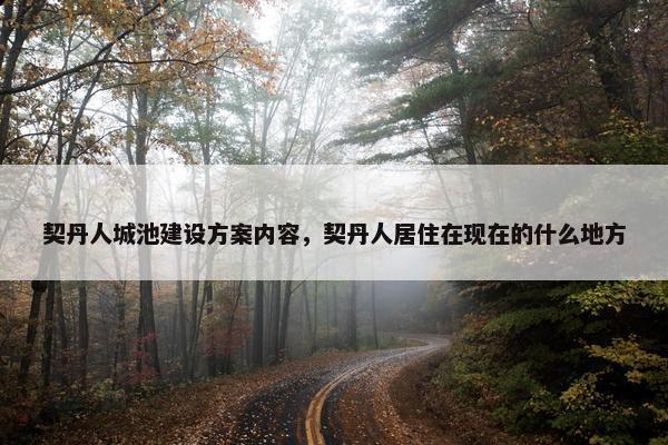 契丹人城池建设方案内容，契丹人居住在现在的什么地方