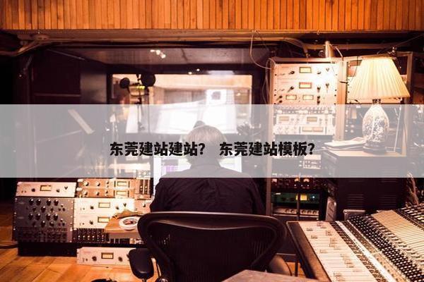 东莞建站建站？ 东莞建站模板？