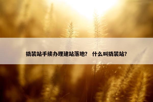 撬装站手续办理建站落地？ 什么叫撬装站？