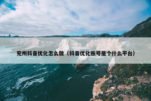 兖州抖音优化怎么做（抖音优化账号是个什么平台）